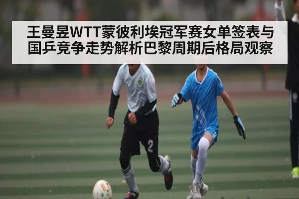 王曼昱WTT蒙彼利埃冠军赛女单签表与国乒竞争走势解析巴黎周期后格局观察